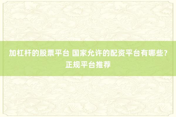 加杠杆的股票平台 国家允许的配资平台有哪些？正规平台推荐