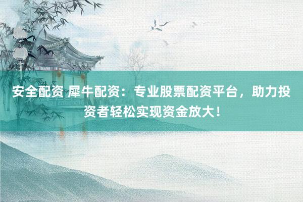 安全配资 犀牛配资：专业股票配资平台，助力投资者轻松实现资金放大！