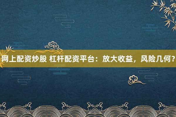 网上配资炒股 杠杆配资平台：放大收益，风险几何？