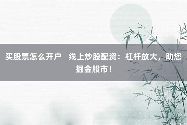 买股票怎么开户   线上炒股配资：杠杆放大，助您掘金股市！