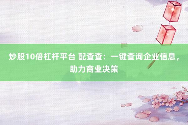 炒股10倍杠杆平台 配查查：一键查询企业信息，助力商业决策