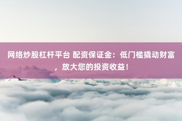 网络炒股杠杆平台 配资保证金：低门槛撬动财富，放大您的投资收益！