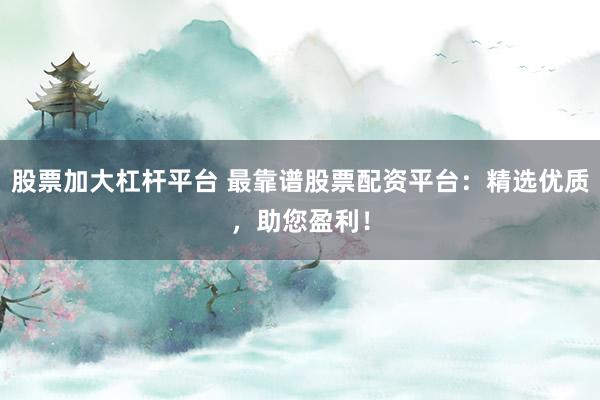 股票加大杠杆平台 最靠谱股票配资平台：精选优质，助您盈利！