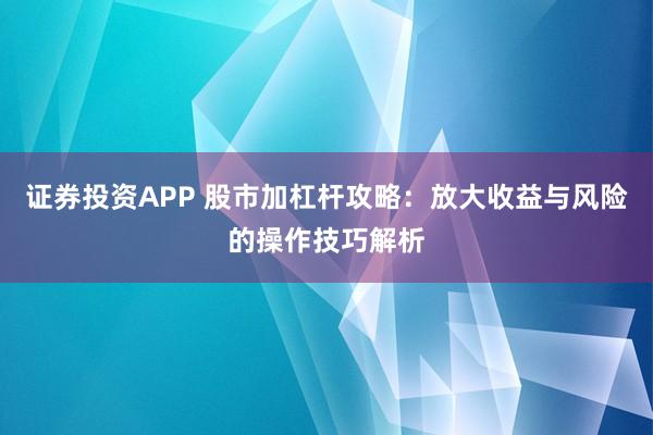 证券投资APP 股市加杠杆攻略：放大收益与风险的操作技巧解析
