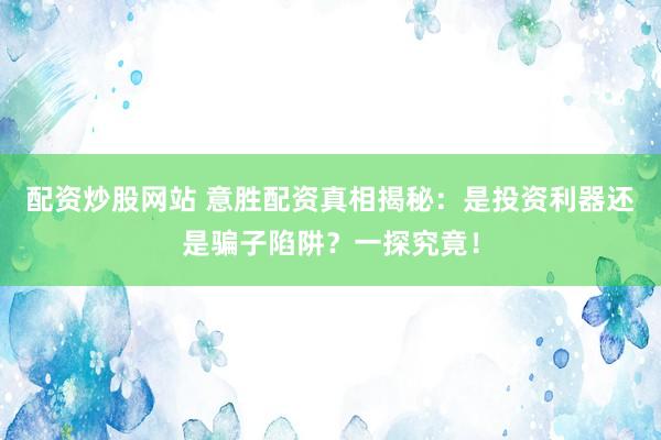配资炒股网站 意胜配资真相揭秘：是投资利器还是骗子陷阱？一探究竟！