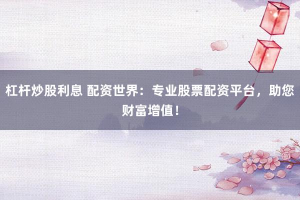 杠杆炒股利息 配资世界：专业股票配资平台，助您财富增值！
