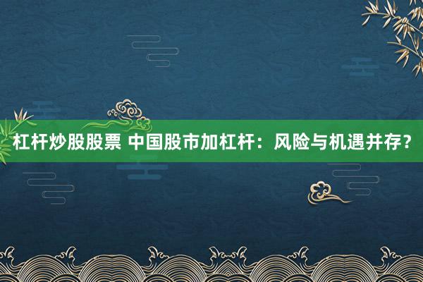 杠杆炒股股票 中国股市加杠杆：风险与机遇并存？