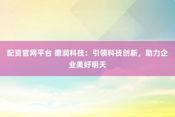 配资官网平台 德润科技：引领科技创新，助力企业美好明天
