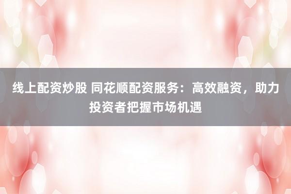 线上配资炒股 同花顺配资服务：高效融资，助力投资者把握市场机遇