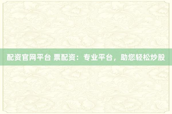 配资官网平台 票配资：专业平台，助您轻松炒股