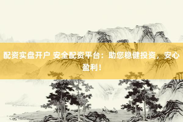 配资实盘开户 安全配资平台：助您稳健投资，安心盈利！
