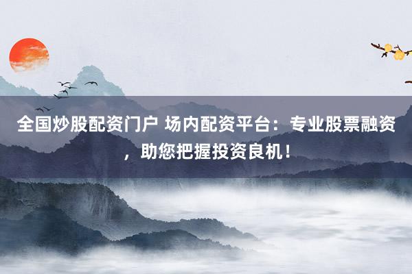 全国炒股配资门户 场内配资平台：专业股票融资，助您把握投资良机！