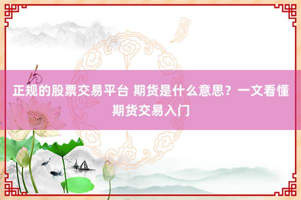 正规的股票交易平台 期货是什么意思？一文看懂期货交易入门