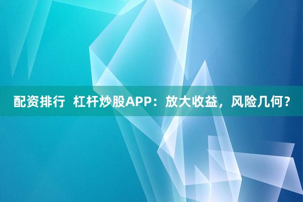 配资排行  杠杆炒股APP：放大收益，风险几何？