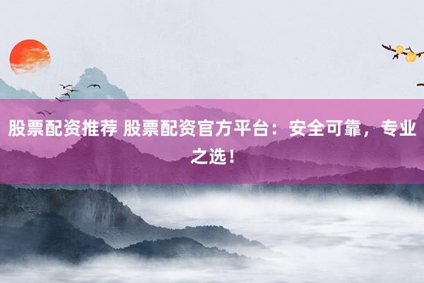 股票配资推荐 股票配资官方平台：安全可靠，专业之选！