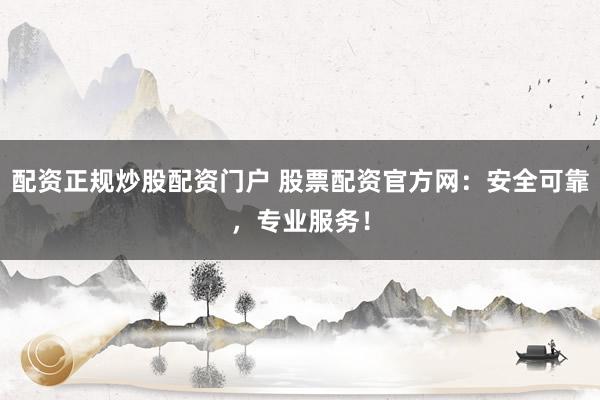 配资正规炒股配资门户 股票配资官方网：安全可靠，专业服务！