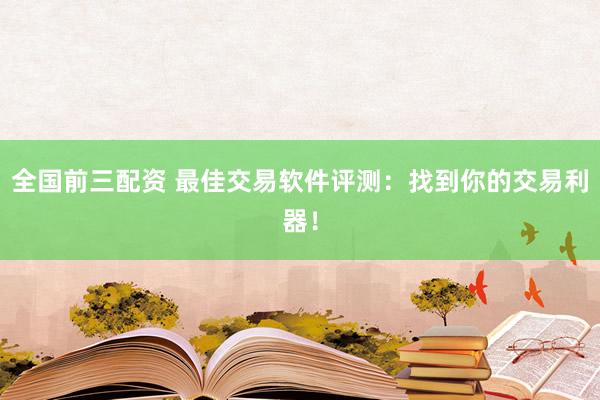 全国前三配资 最佳交易软件评测：找到你的交易利器！