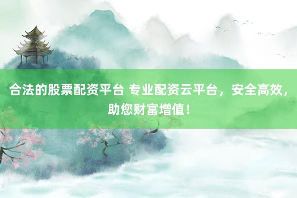 合法的股票配资平台 专业配资云平台，安全高效，助您财富增值！