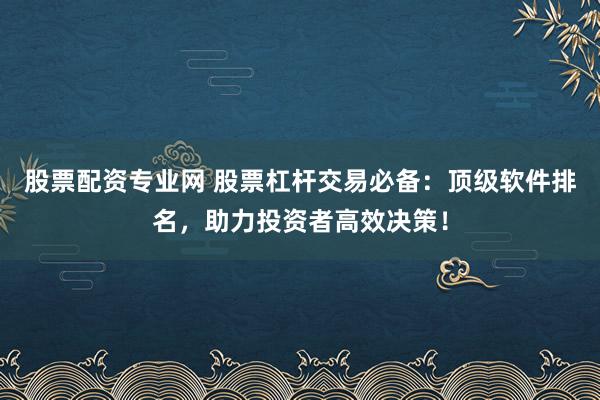 股票配资专业网 股票杠杆交易必备：顶级软件排名，助力投资者高效决策！
