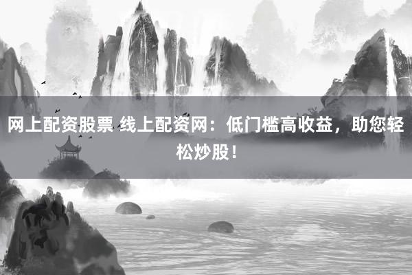 网上配资股票 线上配资网：低门槛高收益，助您轻松炒股！