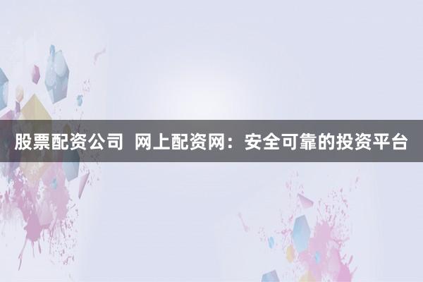 股票配资公司  网上配资网：安全可靠的投资平台