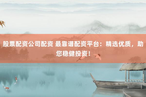 股票配资公司配资 最靠谱配资平台：精选优质，助您稳健投资！