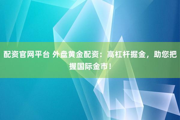 配资官网平台 外盘黄金配资：高杠杆掘金，助您把握国际金市！