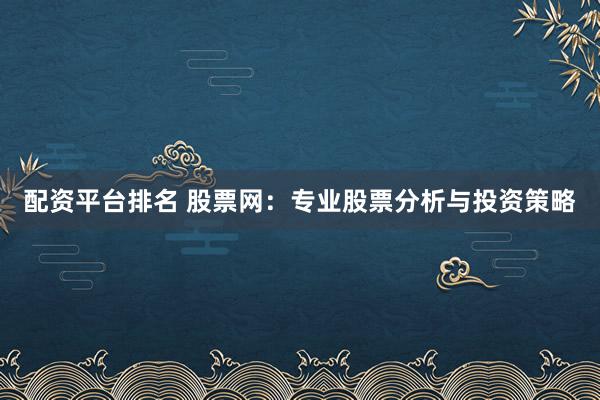 配资平台排名 股票网：专业股票分析与投资策略