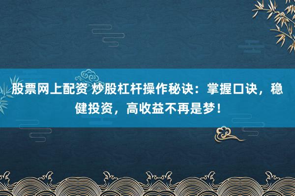 股票网上配资 炒股杠杆操作秘诀：掌握口诀，稳健投资，高收益不再是梦！