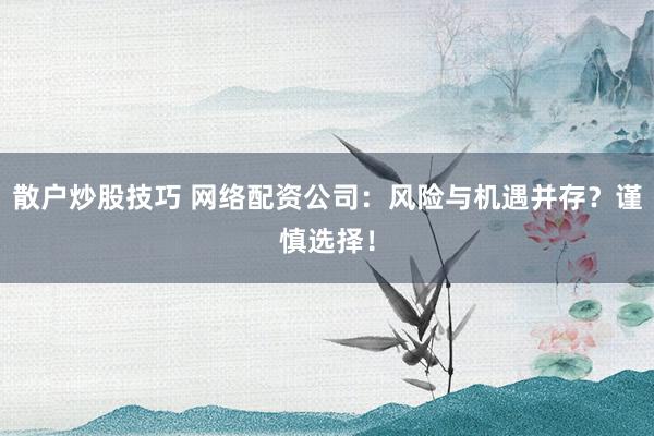 散户炒股技巧 网络配资公司：风险与机遇并存？谨慎选择！
