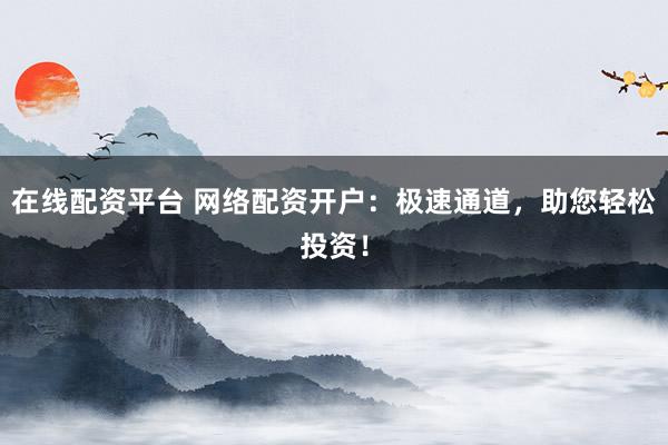 在线配资平台 网络配资开户：极速通道，助您轻松投资！