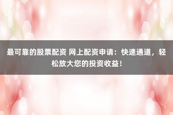 最可靠的股票配资 网上配资申请：快速通道，轻松放大您的投资收益！
