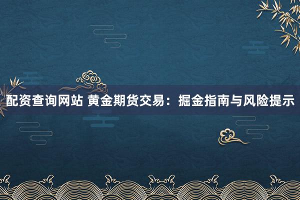 配资查询网站 黄金期货交易：掘金指南与风险提示