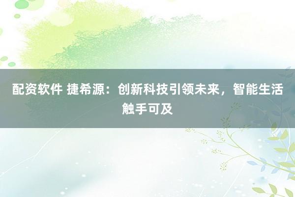 配资软件 捷希源：创新科技引领未来，智能生活触手可及