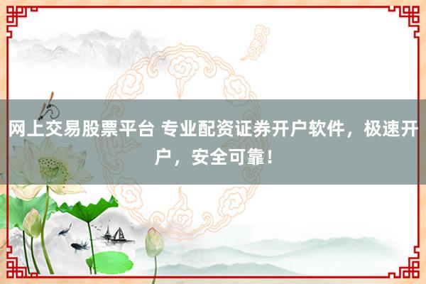网上交易股票平台 专业配资证券开户软件，极速开户，安全可靠！
