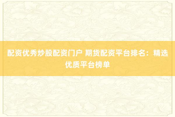 配资优秀炒股配资门户 期货配资平台排名：精选优质平台榜单