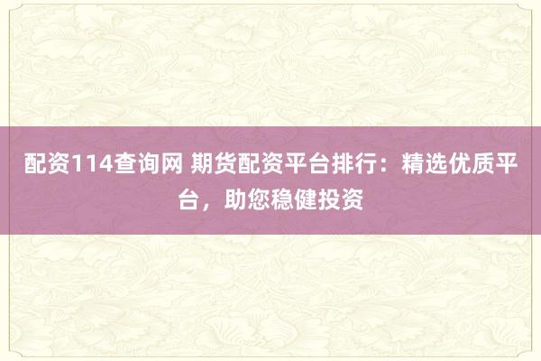 配资114查询网 期货配资平台排行：精选优质平台，助您稳健投资