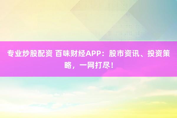 专业炒股配资 百味财经APP：股市资讯、投资策略，一网打尽！