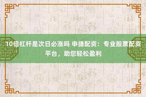 10倍杠杆是次日必涨吗 申捷配资：专业股票配资平台，助您轻松盈利