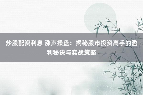 炒股配资利息 涨声操盘：揭秘股市投资高手的盈利秘诀与实战策略