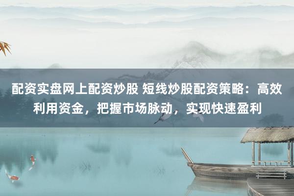 配资实盘网上配资炒股 短线炒股配资策略：高效利用资金，把握市场脉动，实现快速盈利