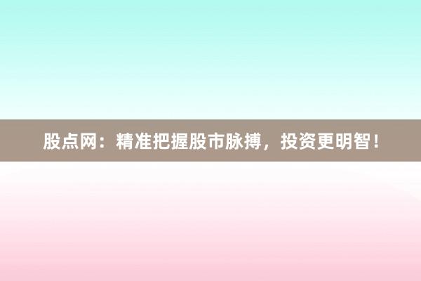 股点网：精准把握股市脉搏，投资更明智！