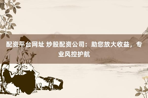 配资平台网址 炒股配资公司：助您放大收益，专业风控护航