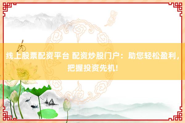 线上股票配资平台 配资炒股门户：助您轻松盈利，把握投资先机!