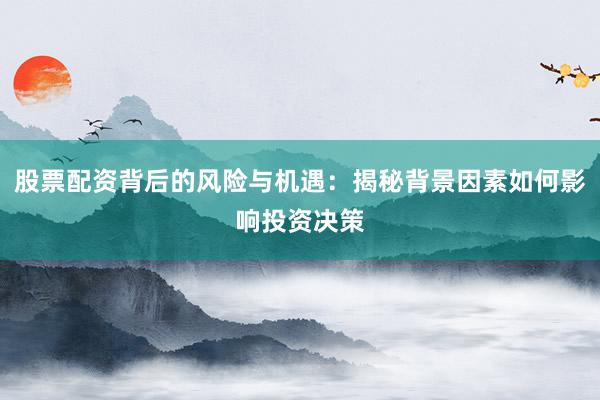 股票配资背后的风险与机遇：揭秘背景因素如何影响投资决策