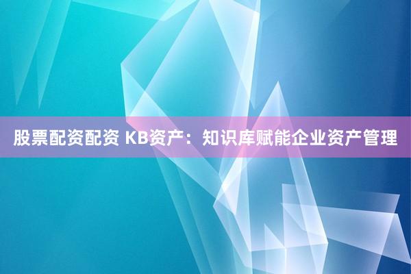 股票配资配资 KB资产：知识库赋能企业资产管理