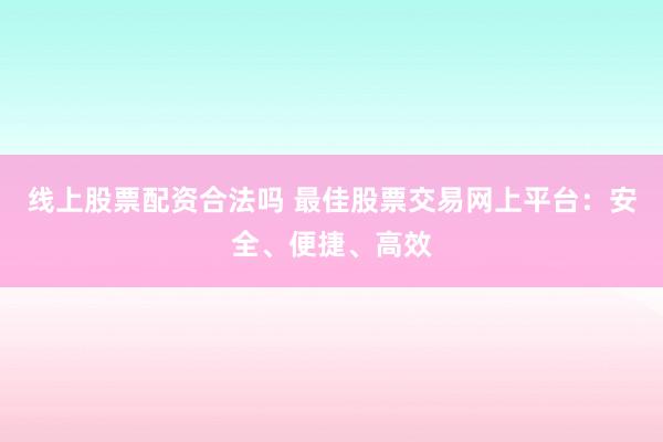 线上股票配资合法吗 最佳股票交易网上平台：安全、便捷、高效