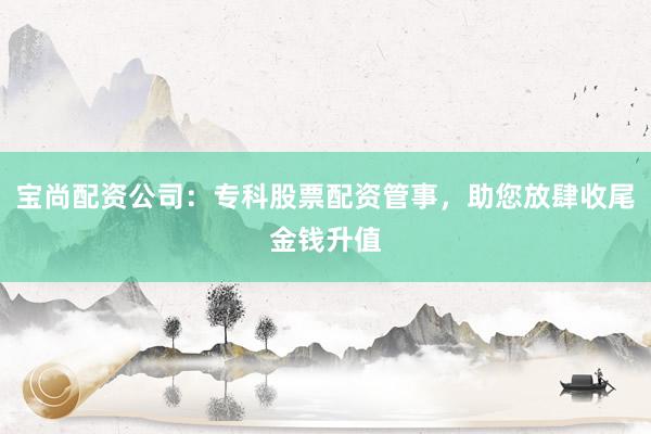宝尚配资公司：专科股票配资管事，助您放肆收尾金钱升值