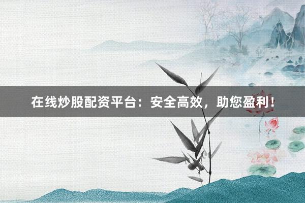 在线炒股配资平台：安全高效，助您盈利！