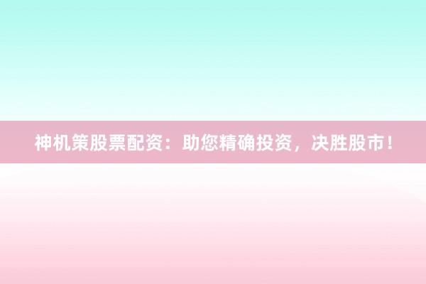 神机策股票配资:助您精确投资,决胜股市!